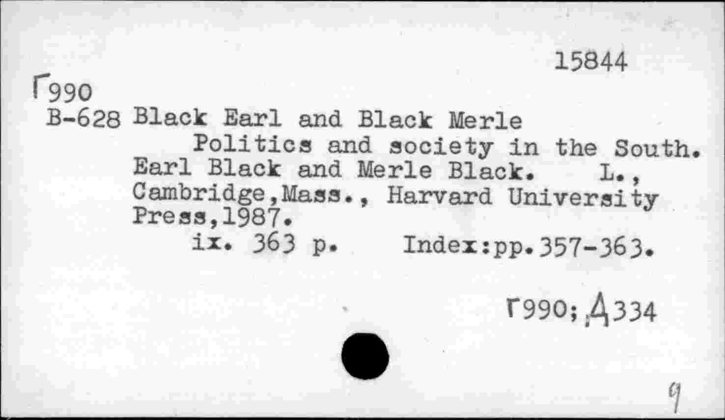 ﻿15844
Гээо
В-628 Black Earl and Black Merle
Politics and society in the South.
Earl Black and Merle Black. 1., Cambridge,Mass., Harvard University Press,1987.
ix. 363 p.	Index:pp.357-363.